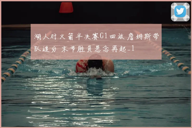 湖人对火箭半决赛G1回放 詹姆斯带队追分 末节胜负悬念再起_1