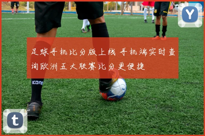 足球手机比分版上线 手机端实时查询欧洲五大联赛比分更便捷