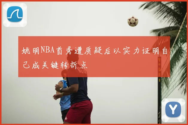 姚明NBA首秀遭质疑后以实力证明自己成关键转折点