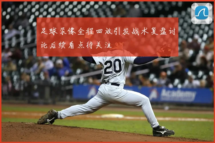 足球录像全程回放引发战术复盘讨论后续看点待关注