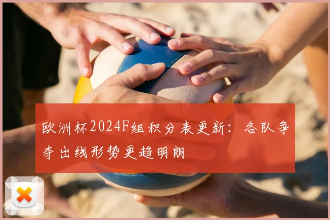 欧洲杯2024F组积分表更新：各队争夺出线形势更趋明朗
