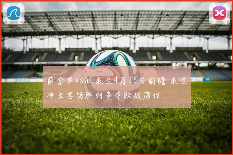 萨索罗vsAC米兰4月15日前瞻 米兰冲击客场胜利争夺欧战席位