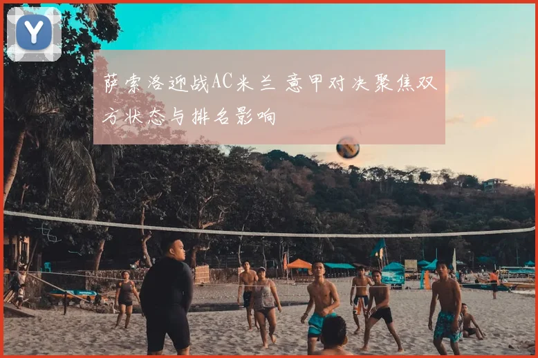 萨索洛迎战AC米兰 意甲对决聚焦双方状态与排名影响
