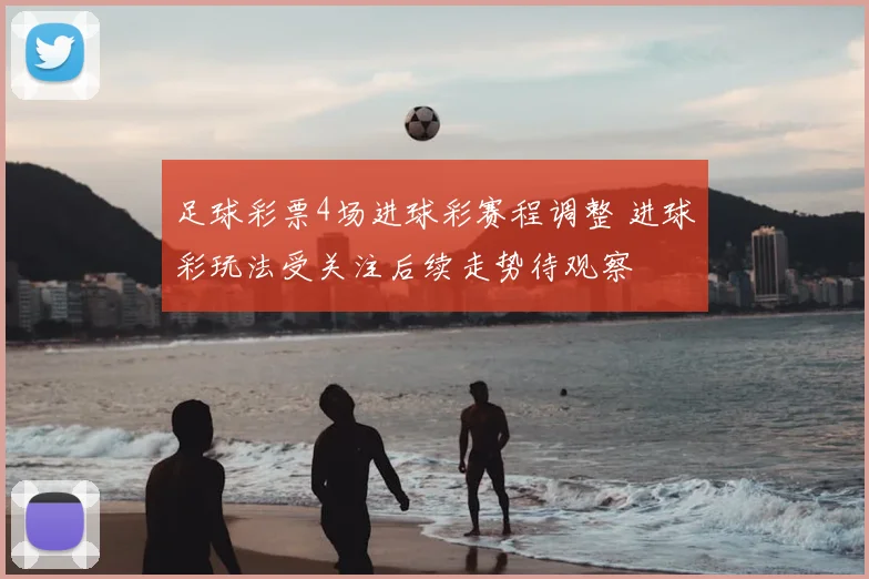 足球彩票4场进球彩赛程调整 进球彩玩法受关注后续走势待观察