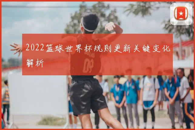 2022篮球世界杯规则更新关键变化解析