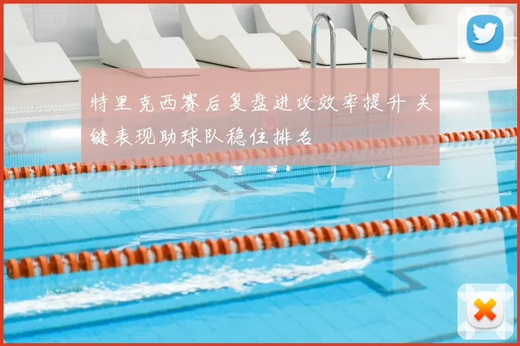 特里克西赛后复盘进攻效率提升 关键表现助球队稳住排名