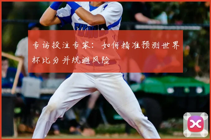 专访投注专家:如何精准预测世界杯比分并规避风险