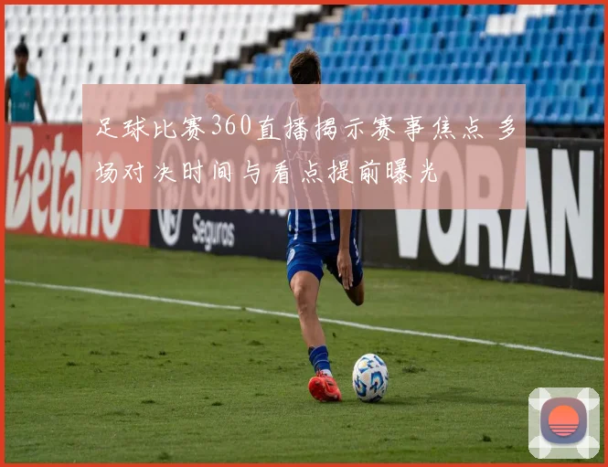 足球比赛360直播揭示赛事焦点 多场对决时间与看点提前曝光