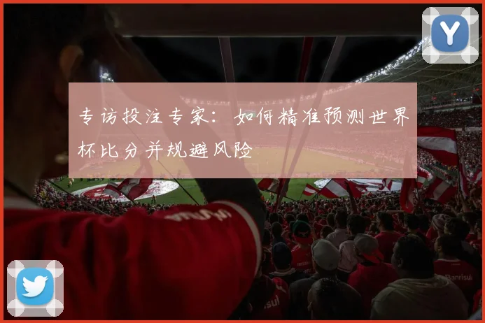 专访投注专家：如何精准预测世界杯比分并规避风险
