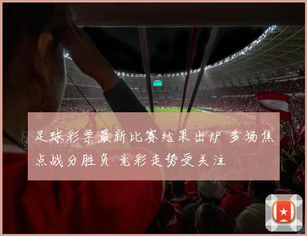 足球彩票最新比赛结果出炉 多场焦点战分胜负 竞彩走势受关注