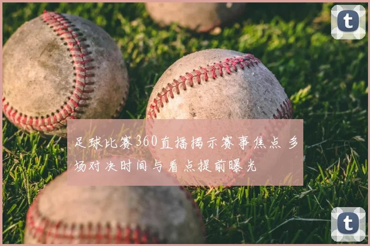 足球比赛360直播揭示赛事焦点 多场对决时间与看点提前曝光
