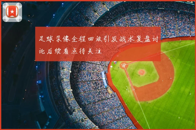 足球录像全程回放引发战术复盘讨论后续看点待关注