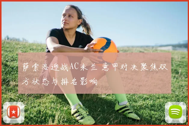 萨索洛迎战AC米兰 意甲对决聚焦双方状态与排名影响