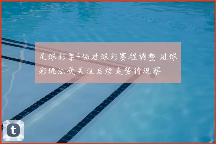 足球彩票4场进球彩赛程调整 进球彩玩法受关注后续走势待观察