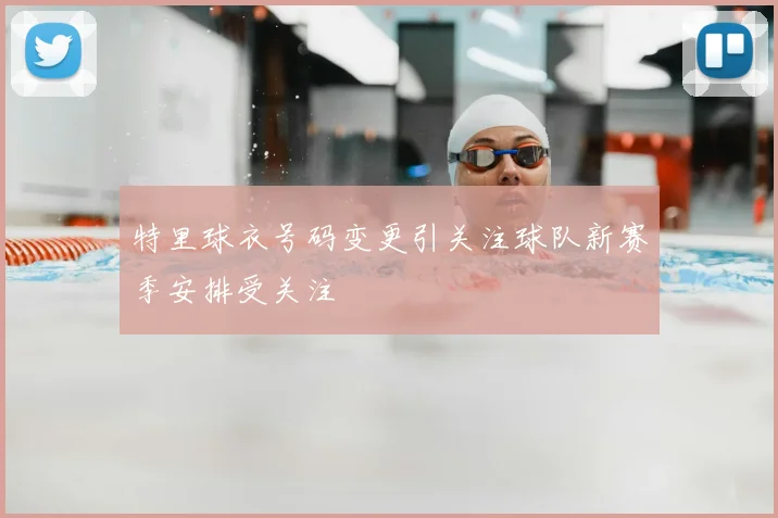 特里球衣号码变更引关注球队新赛季安排受关注