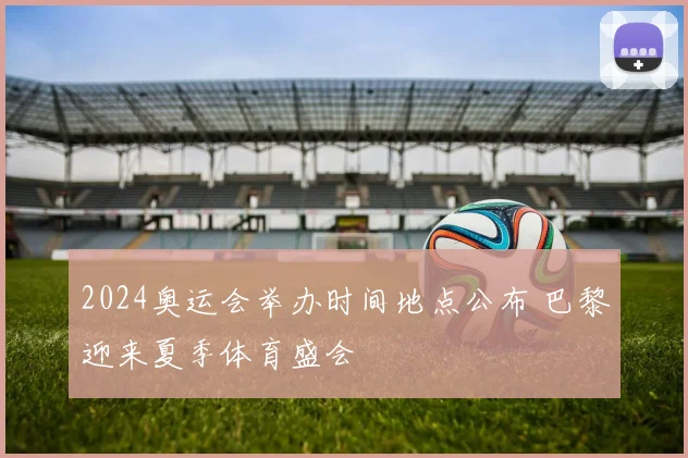 2024奥运会举办时间地点公布 巴黎迎来夏季体育盛会