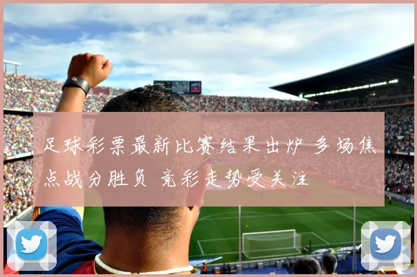 足球彩票最新比赛结果出炉 多场焦点战分胜负 竞彩走势受关注