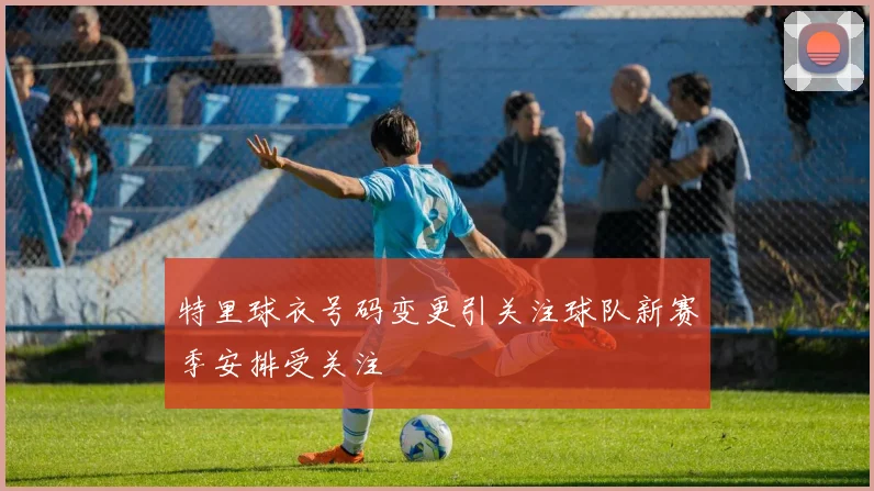 特里球衣号码变更引关注球队新赛季安排受关注