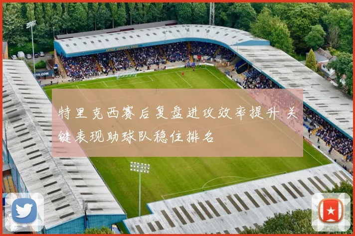 特里克西赛后复盘进攻效率提升 关键表现助球队稳住排名