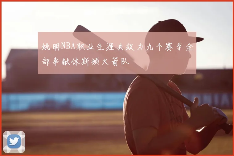 姚明NBA职业生涯共效力九个赛季全部奉献休斯顿火箭队