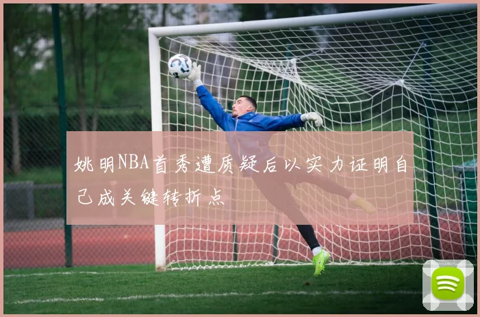 姚明NBA首秀遭质疑后以实力证明自己成关键转折点