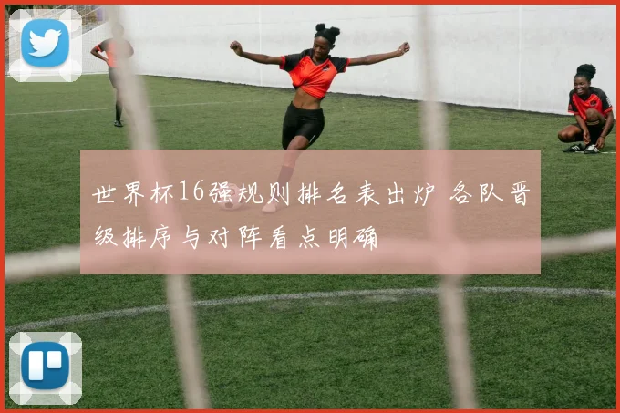 世界杯16强规则排名表出炉 各队晋级排序与对阵看点明确