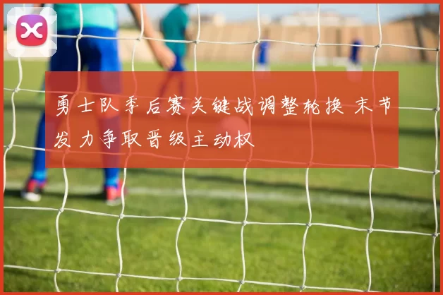 勇士队季后赛关键战调整轮换 末节发力争取晋级主动权