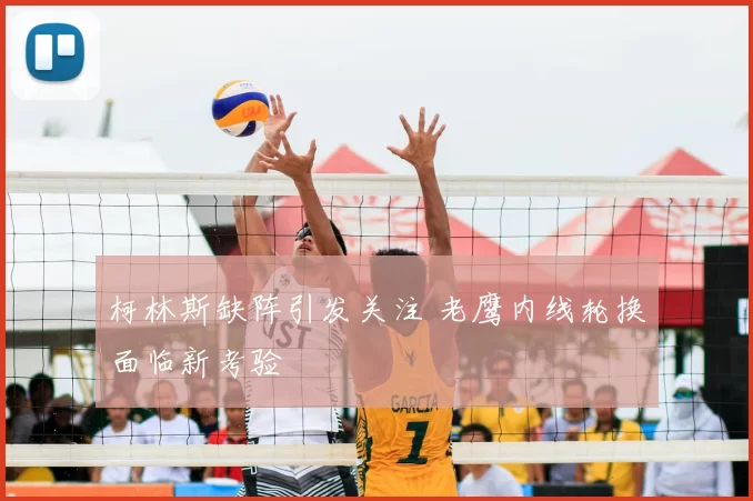 柯林斯缺阵引发关注 老鹰内线轮换面临新考验