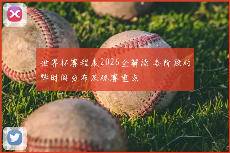 世界杯赛程表2026全解读 各阶段对阵时间分布及观赛重点