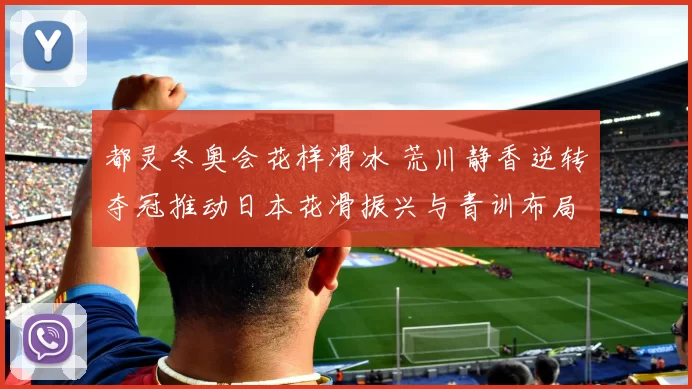 都灵冬奥会花样滑冰 荒川静香逆转夺冠推动日本花滑振兴与青训布局