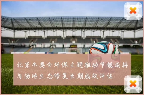北京冬奥会环保主题推动节能减排与场地生态修复长期成效评估