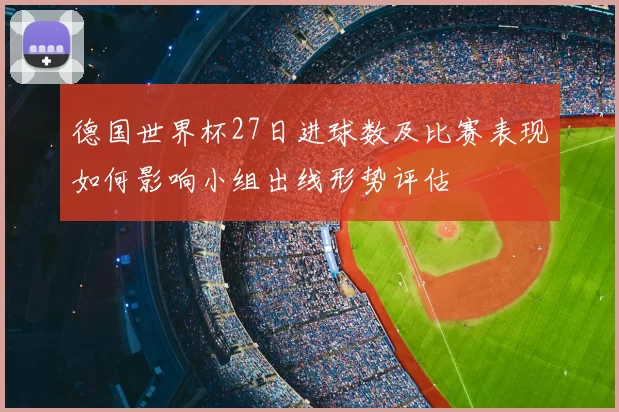 德国世界杯27日进球数及比赛表现如何影响小组出线形势评估