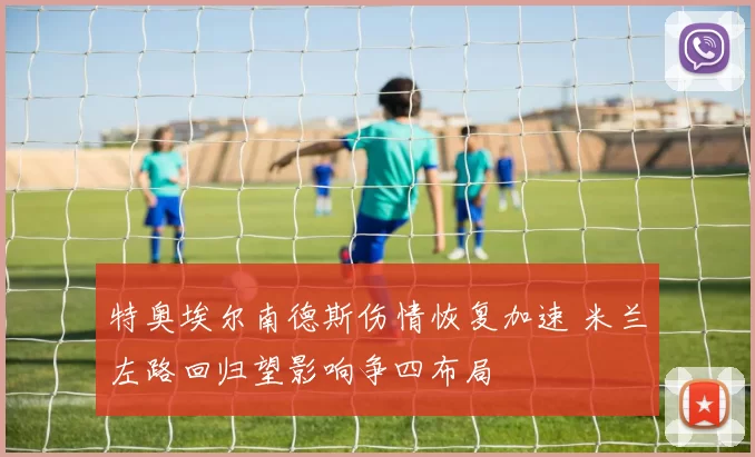 特奥埃尔南德斯伤情恢复加速 米兰左路回归望影响争四布局