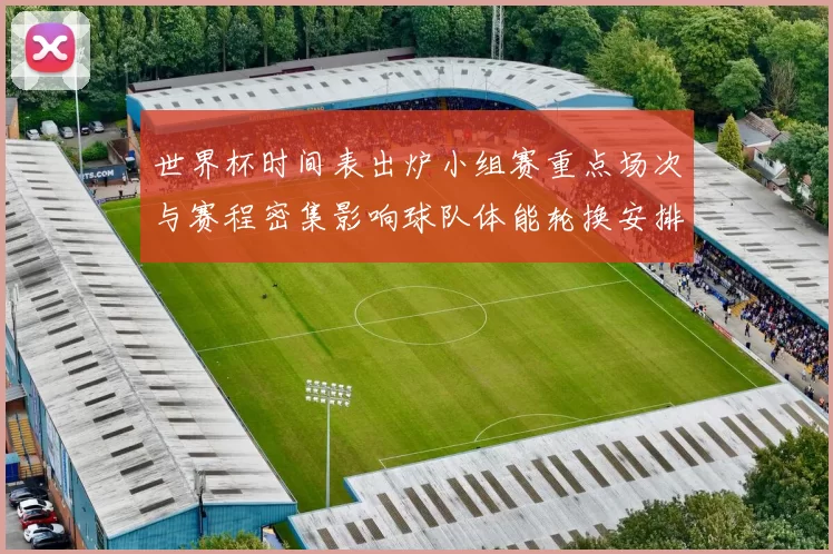 世界杯时间表出炉小组赛重点场次与赛程密集影响球队体能轮换安排