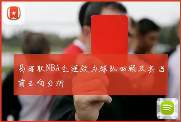 易建联NBA生涯效力球队回顾及其当前去向分析