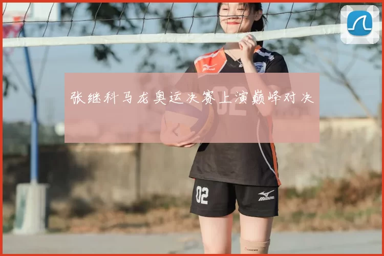 张继科马龙奥运决赛上演巅峰对决