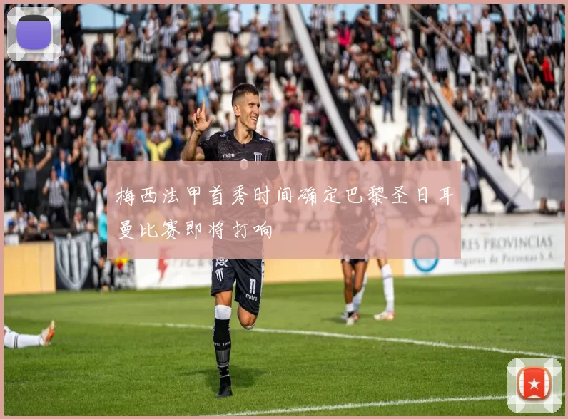 梅西法甲首秀时间确定巴黎圣日耳曼比赛即将打响