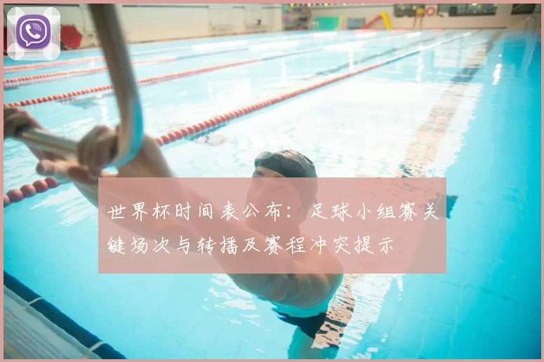 世界杯时间表公布:足球小组赛关键场次与转播及赛程冲突提示