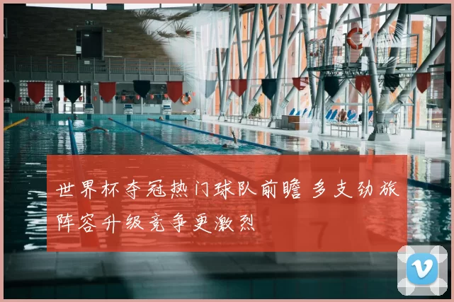 世界杯夺冠热门球队前瞻 多支劲旅阵容升级竞争更激烈