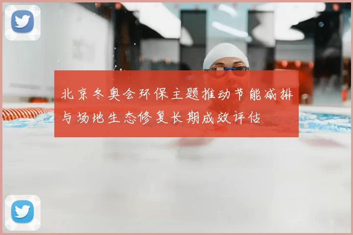 北京冬奥会环保主题推动节能减排与场地生态修复长期成效评估