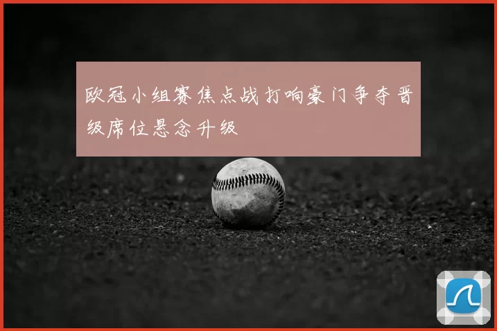 欧冠小组赛焦点战打响豪门争夺晋级席位悬念升级