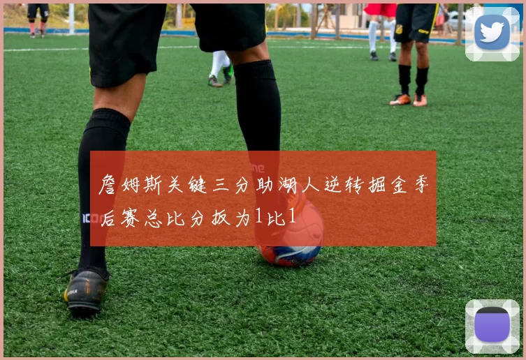 詹姆斯关键三分助湖人逆转掘金季后赛总比分扳为1比1