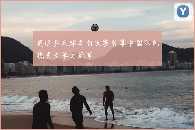 奥运乒乓球单打决赛落幕中国队包揽男女单打冠军