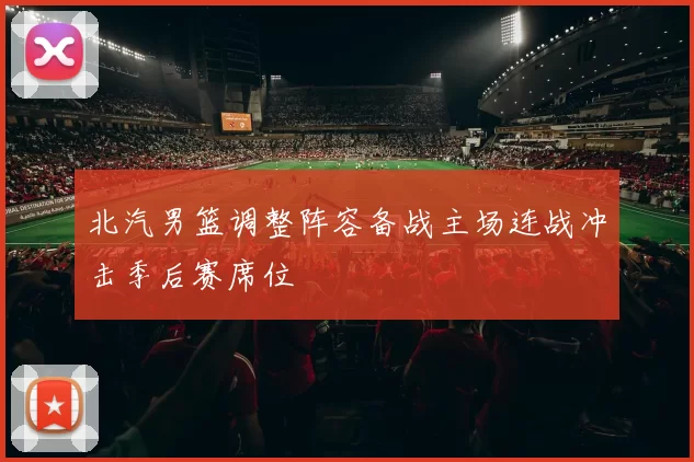 北汽男篮调整阵容备战主场连战冲击季后赛席位