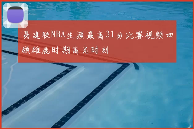易建联NBA生涯最高31分比赛视频回顾雄鹿时期高光时刻