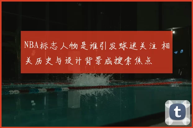 NBA标志人物是谁引发球迷关注 相关历史与设计背景成搜索焦点