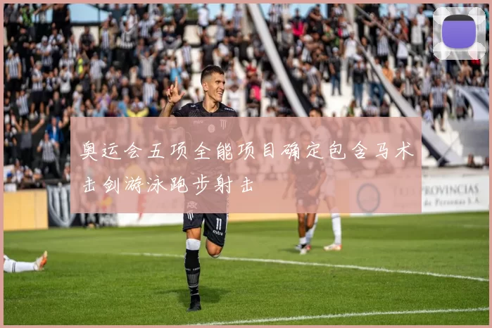 奥运会五项全能项目确定包含马术击剑游泳跑步射击