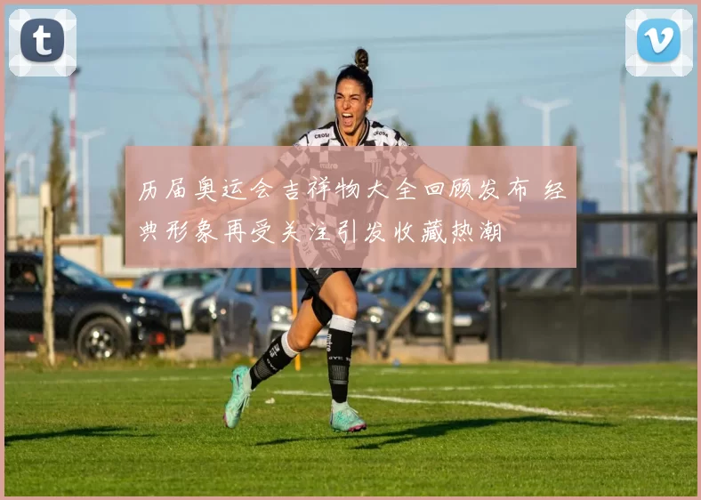 历届奥运会吉祥物大全回顾发布 经典形象再受关注引发收藏热潮