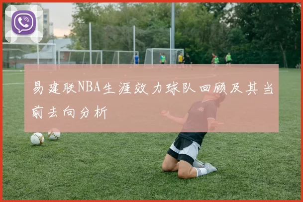 易建联NBA生涯效力球队回顾及其当前去向分析