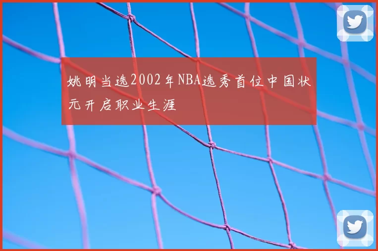 姚明当选2002年NBA选秀首位中国状元开启职业生涯